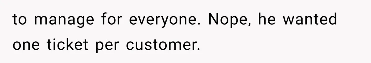 to manage for everyone. Nope, he wanted one ticket per customer.