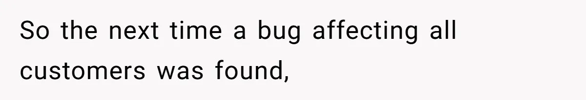So the next time a bug affecting all customers was found,