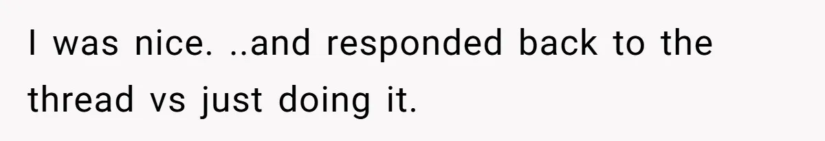 I was nice. ..and responded back to the thread vs just doing it.
