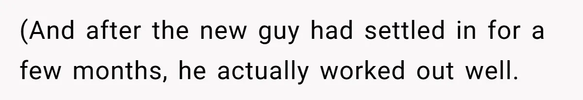 (And after the new guy had settled in for a few months, he actually worked out well.