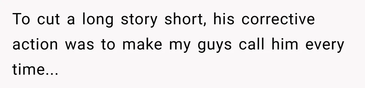 To cut a long story short, his corrective action was to make my guys call him every time...