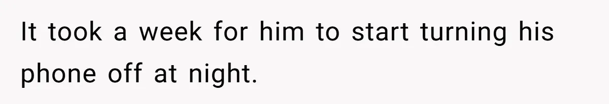 It took a week for him to start turning his phone off at night.