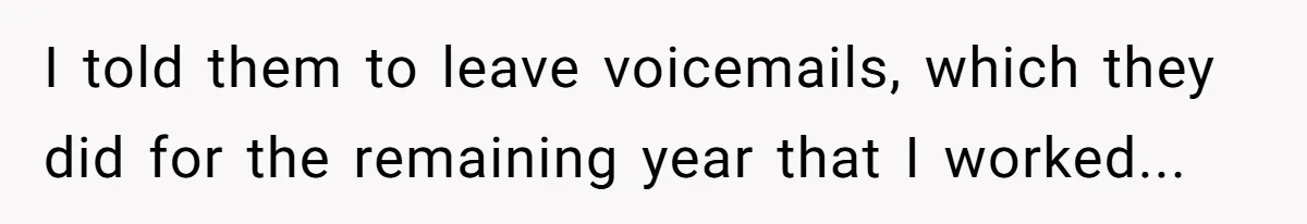 I told them to leave voicemails, which they did for the remaining year that I worked...