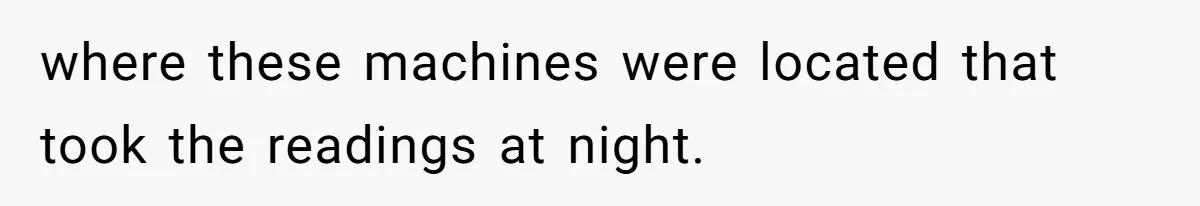 where these machines were located that took the readings at night.