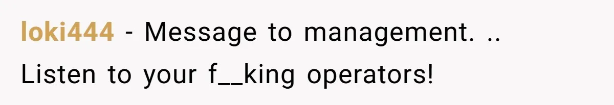 loki444 − Message to management. .. Listen to your f__king operators!