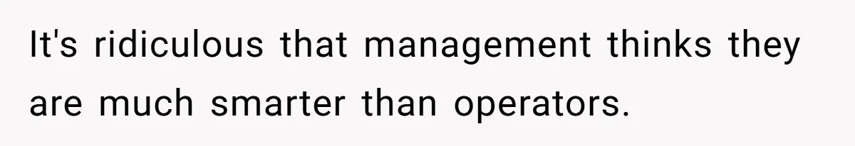 It's ridiculous that management thinks they are much smarter than operators.