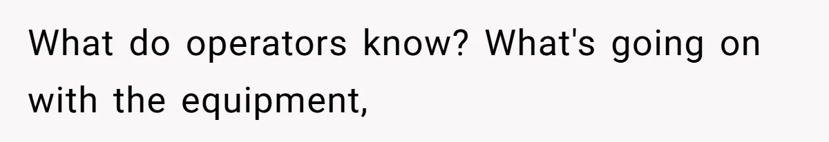 What do operators know? What's going on with the equipment,