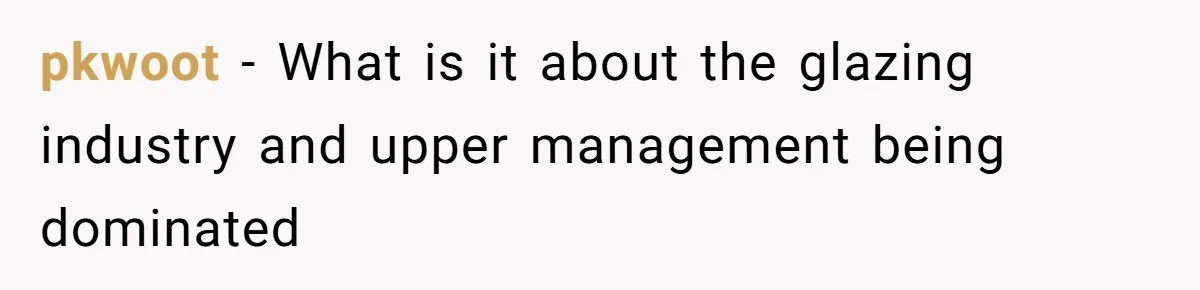 pkwoot − What is it about the glazing industry and upper management being dominated