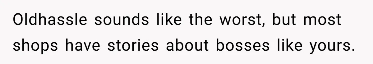 Oldhassle sounds like the worst, but most shops have stories about bosses like yours.