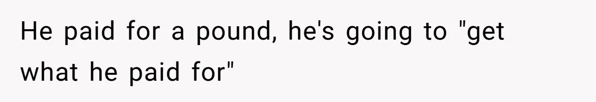 He paid for a pound, he's going to "get what he paid for"