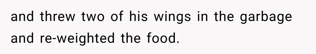 and threw two of his wings in the garbage and re-weighted the food.