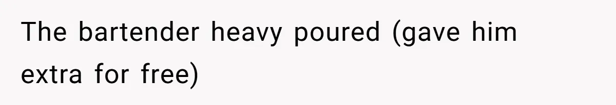 The bartender heavy poured (gave him extra for free)