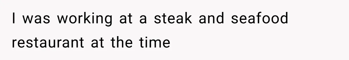 I was working at a steak and seafood restaurant at the time
