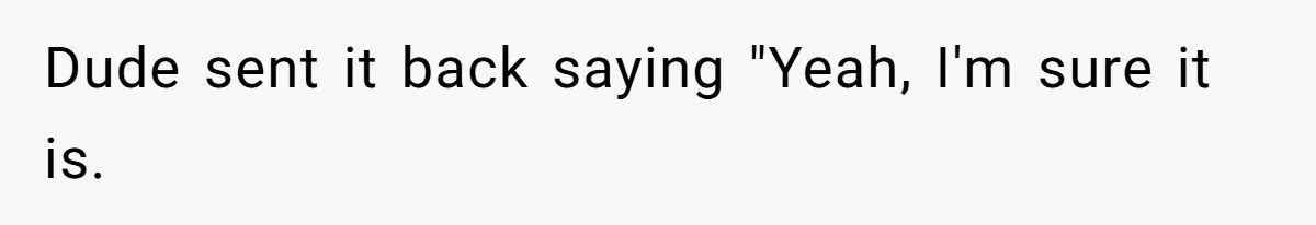 Dude sent it back saying "Yeah, I'm sure it is.