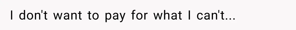 I don't want to pay for what I can't...
