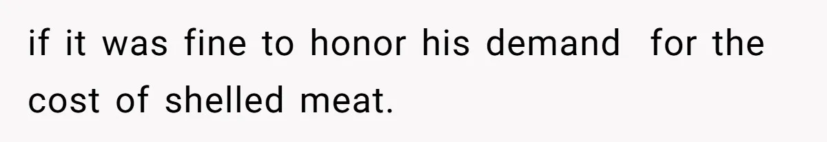 if it was fine to honor his demand  for the cost of shelled meat.