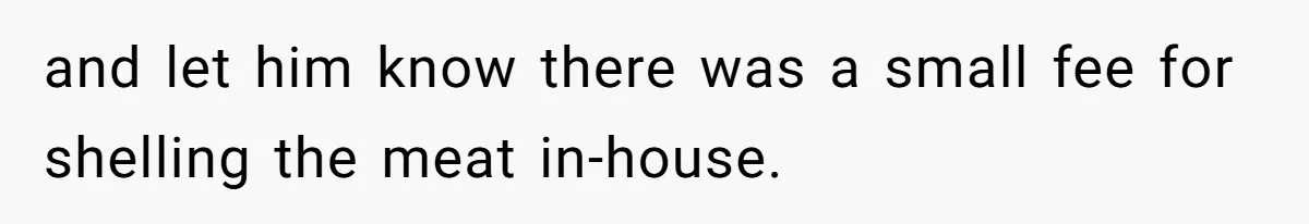 and let him know there was a small fee for shelling the meat in-house.