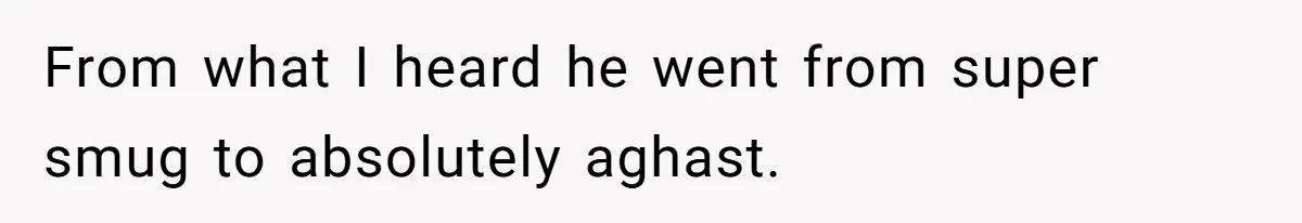 From what I heard he went from super smug to absolutely aghast.