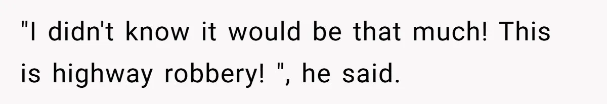"I didn't know it would be that much! This is highway robbery! ", he said.