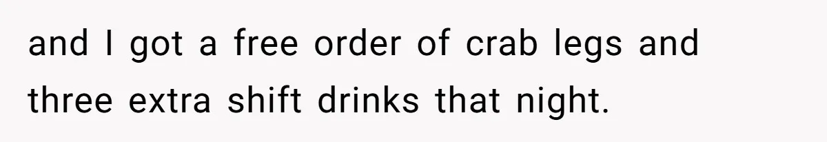 and I got a free order of crab legs and three extra shift drinks that night.