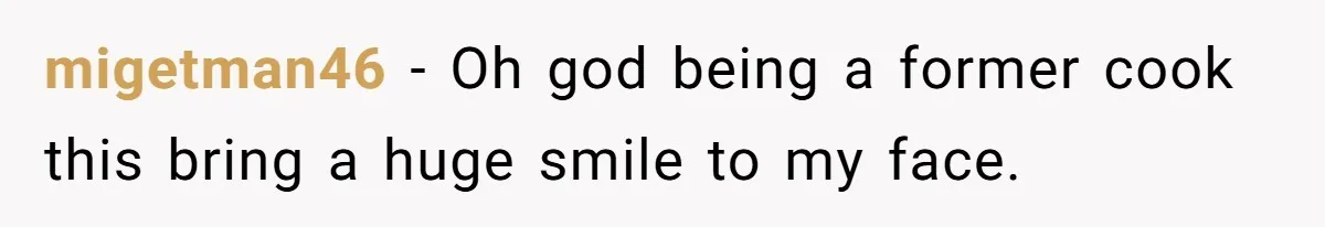 migetman46 − Oh god being a former cook this bring a huge smile to my face.