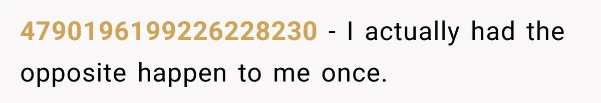 4790196199226228230 − I actually had the opposite happen to me once.