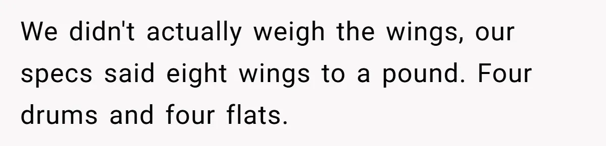 We didn't actually weigh the wings, our specs said eight wings to a pound. Four drums and four flats.