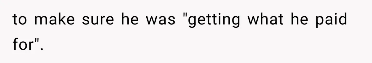 to make sure he was "getting what he paid for".