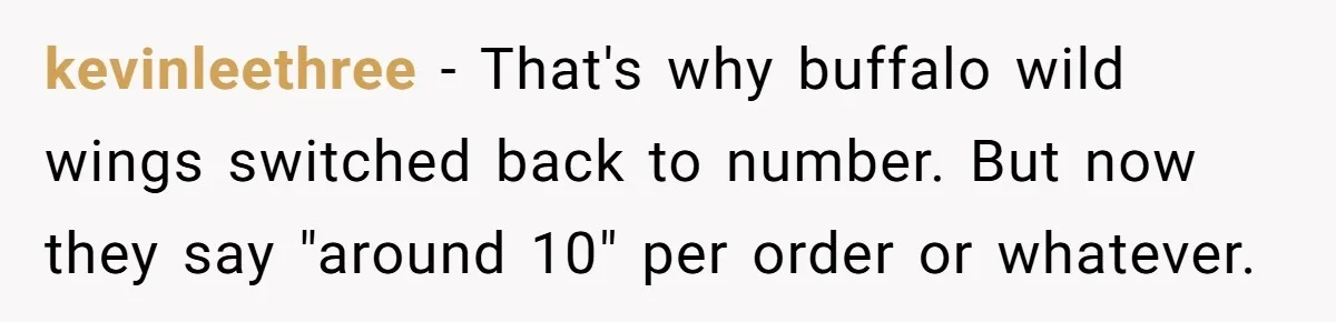 kevinleethree − That's why buffalo wild wings switched back to number. But now they say "around 10" per order or whatever.
