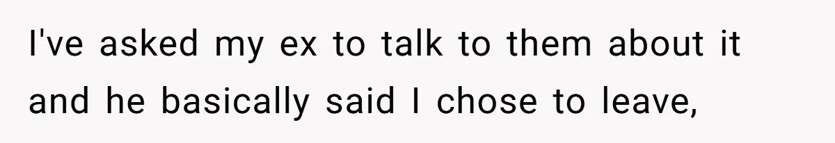 I've asked my ex to talk to them about it and he basically said I chose to leave,