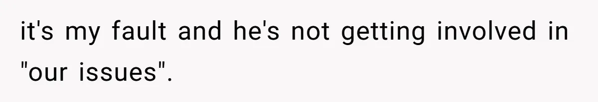 it's my fault and he's not getting involved in "our issues".