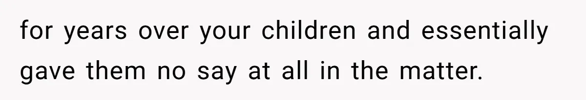 for years over your children and essentially gave them no say at all in the matter.