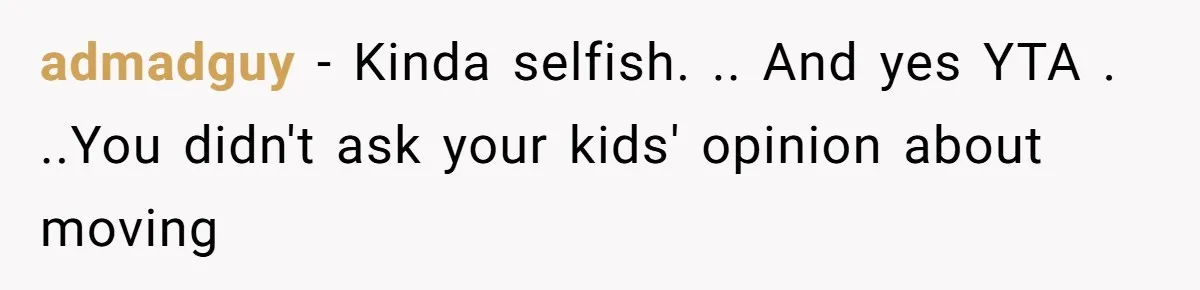 admadguy − Kinda selfish. .. And yes YTA . ..You didn't ask your kids' opinion about moving