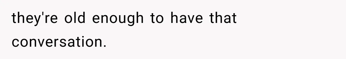 they're old enough to have that conversation.