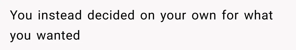 You instead decided on your own for what you wanted