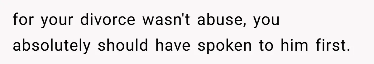 for your divorce wasn't abuse, you absolutely should have spoken to him first.