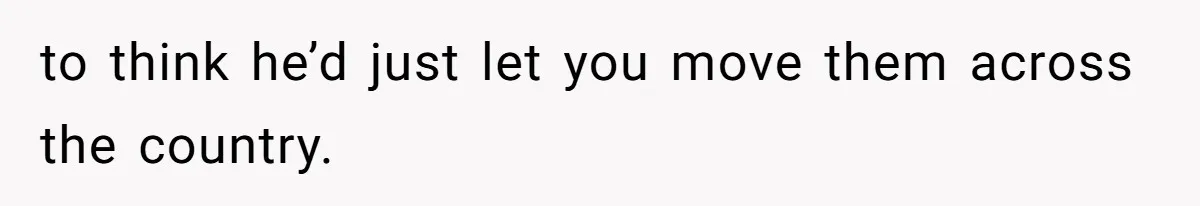 to think he’d just let you move them across the country.