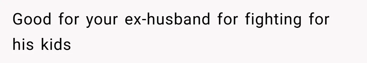 Good for your ex-husband for fighting for his kids