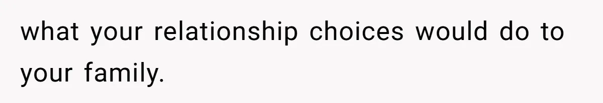 what your relationship choices would do to your family.