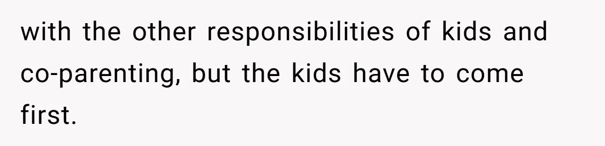 with the other responsibilities of kids and co-parenting, but the kids have to come first.