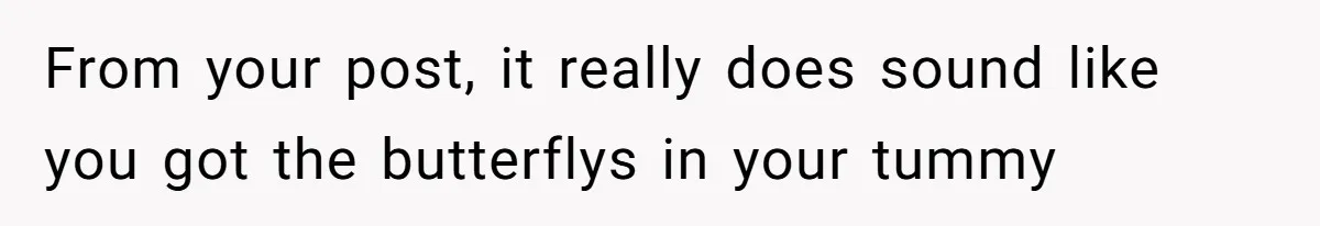 From your post, it really does sound like you got the butterflys in your tummy