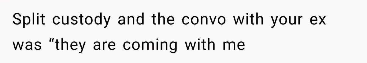 Split custody and the convo with your ex was “they are coming with me