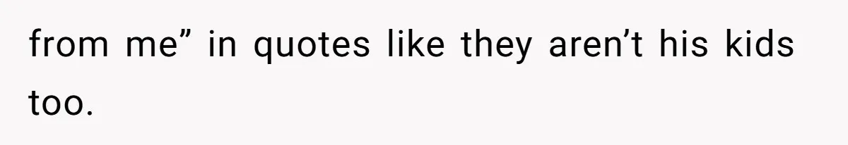 from me” in quotes like they aren’t his kids too.