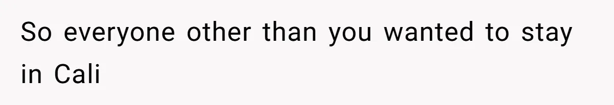 So everyone other than you wanted to stay in Cali