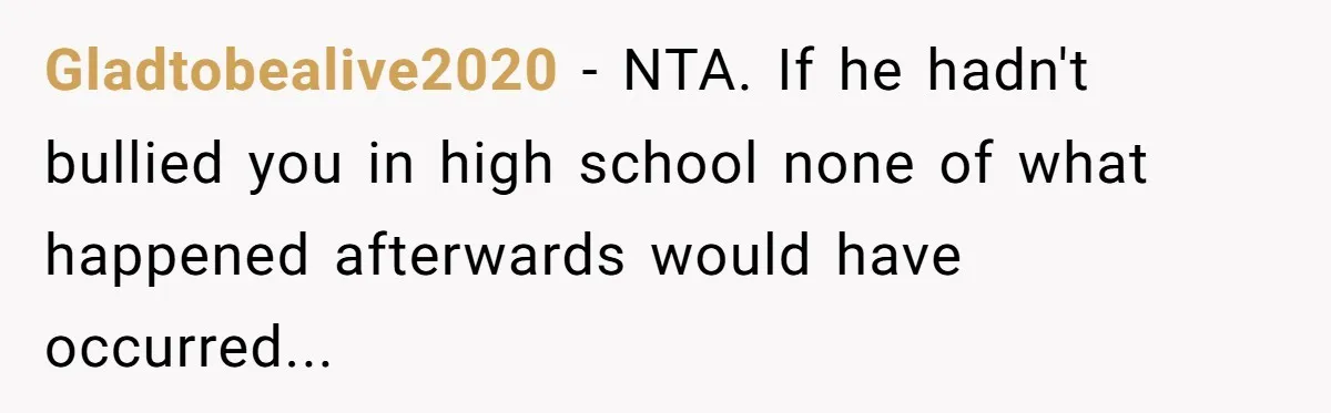 My High School Bully Followed Me to College to Confess His Love, So I Outed Him Gladtobealive2020 - NTA. If he hadn't bullied you in high school none of what happened afterwards would have occurred...