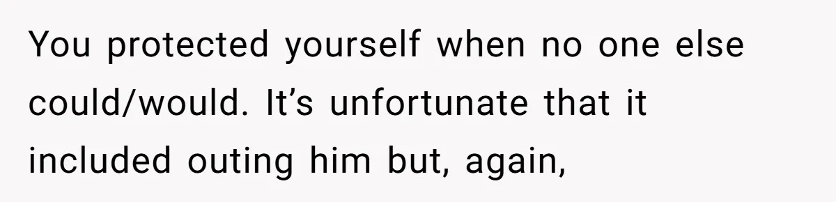 My High School Bully Followed Me to College to Confess His Love, So I Outed Him You protected yourself when no one else could/would. It’s unfortunate that it included outing him but, again,