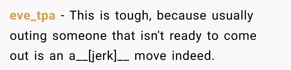 eve_tpa - This is tough, because usually outing someone that isn't ready to come out is an a__[jerk]__ move indeed.