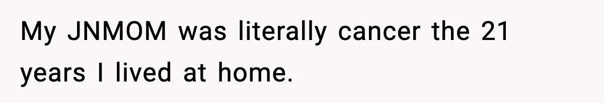 My JNMOM was literally cancer the 21 years I lived at home.