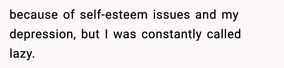 because of self-esteem issues and my depression, but I was constantly called lazy.