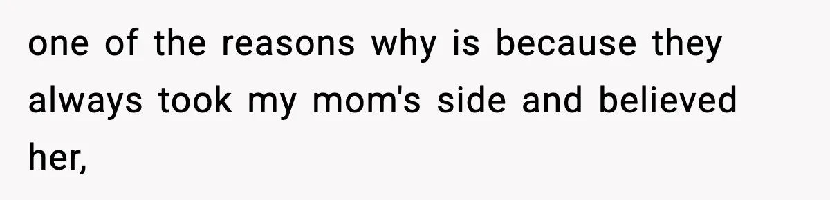one of the reasons why is because they always took my mom's side and believed her,